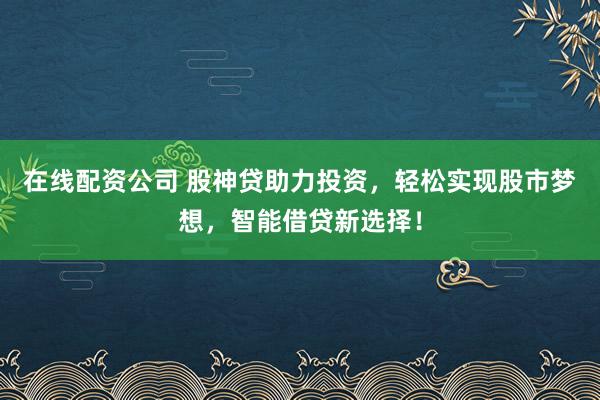 在线配资公司 股神贷助力投资，轻松实现股市梦想，智能借贷新选择！