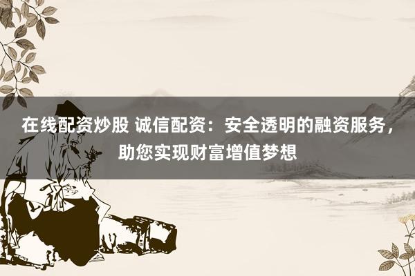 在线配资炒股 诚信配资：安全透明的融资服务，助您实现财富增值梦想