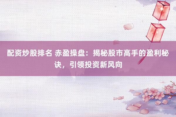 配资炒股排名 赤盈操盘：揭秘股市高手的盈利秘诀，引领投资新风向