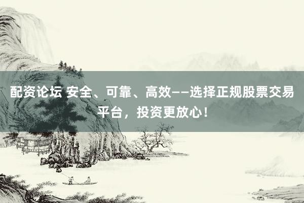 配资论坛 安全、可靠、高效——选择正规股票交易平台，投资更放心！