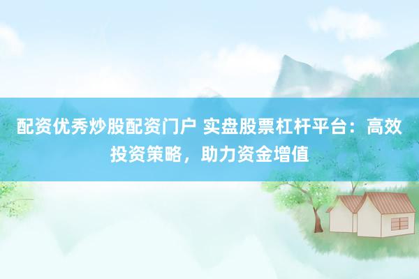配资优秀炒股配资门户 实盘股票杠杆平台：高效投资策略，助力资金增值