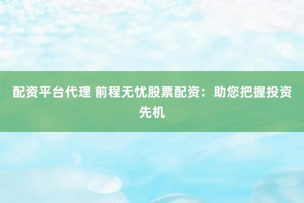 配资平台代理 前程无忧股票配资：助您把握投资先机