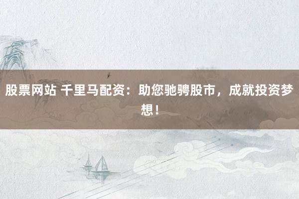 股票网站 千里马配资：助您驰骋股市，成就投资梦想！