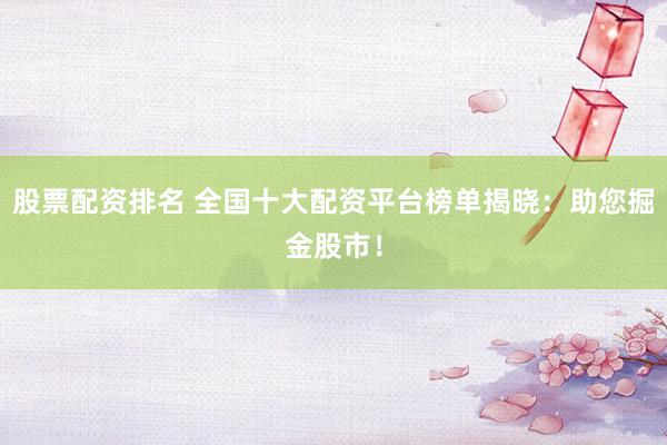 股票配资排名 全国十大配资平台榜单揭晓：助您掘金股市！