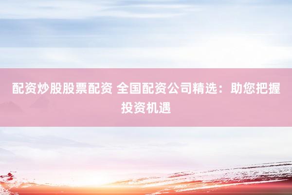 配资炒股股票配资 全国配资公司精选：助您把握投资机遇