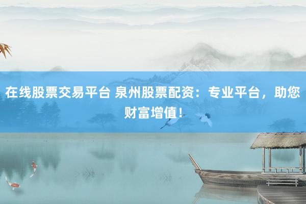 在线股票交易平台 泉州股票配资：专业平台，助您财富增值！