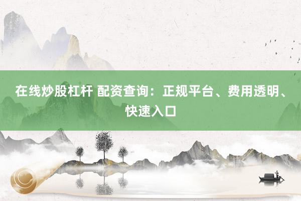 在线炒股杠杆 配资查询：正规平台、费用透明、快速入口