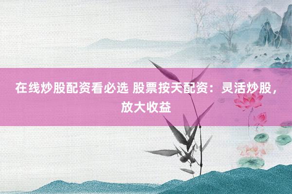 在线炒股配资看必选 股票按天配资：灵活炒股，放大收益