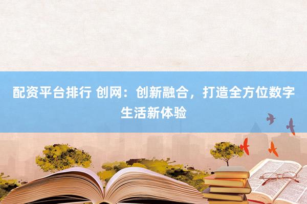 配资平台排行 创网：创新融合，打造全方位数字生活新体验