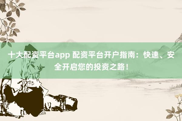 十大配资平台app 配资平台开户指南：快速、安全开启您的投资之路！