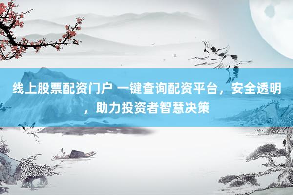 线上股票配资门户 一键查询配资平台，安全透明，助力投资者智慧决策