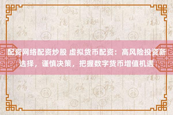 配资网络配资炒股 虚拟货币配资：高风险投资新选择，谨慎决策，把握数字货币增值机遇