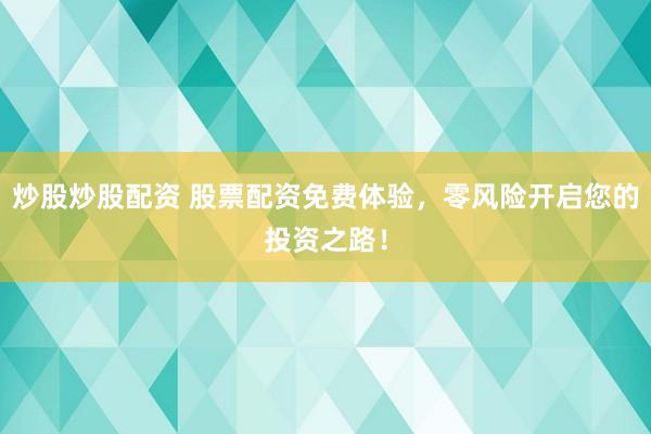 炒股炒股配资 股票配资免费体验，零风险开启您的投资之路！