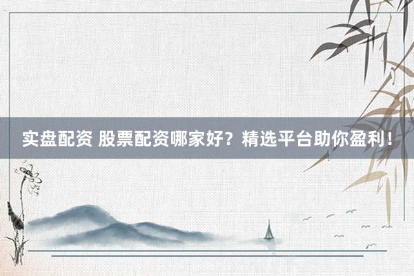 实盘配资 股票配资哪家好？精选平台助你盈利！