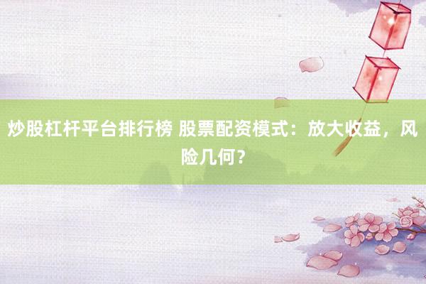 炒股杠杆平台排行榜 股票配资模式：放大收益，风险几何？