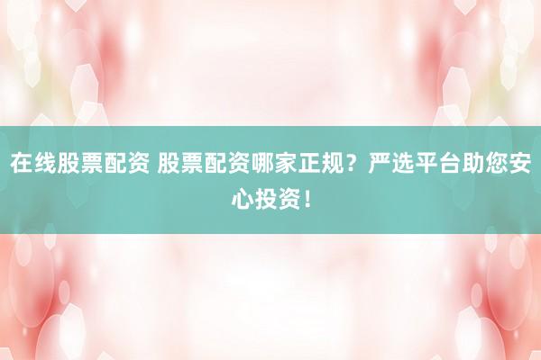 在线股票配资 股票配资哪家正规？严选平台助您安心投资！