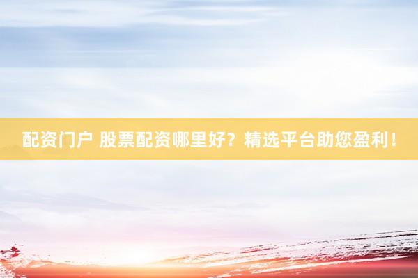 配资门户 股票配资哪里好？精选平台助您盈利！