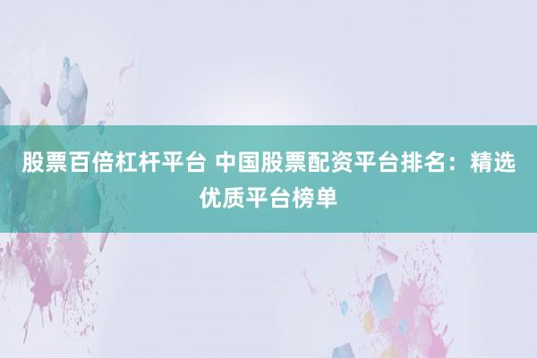 股票百倍杠杆平台 中国股票配资平台排名：精选优质平台榜单