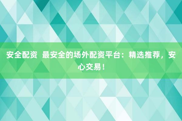安全配资  最安全的场外配资平台：精选推荐，安心交易！