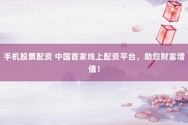 手机股票配资 中国首家线上配资平台，助您财富增值！