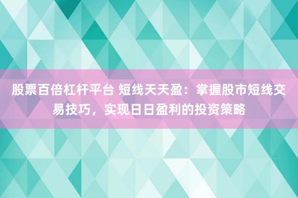 股票百倍杠杆平台 短线天天盈：掌握股市短线交易技巧，实现日日盈利的投资策略