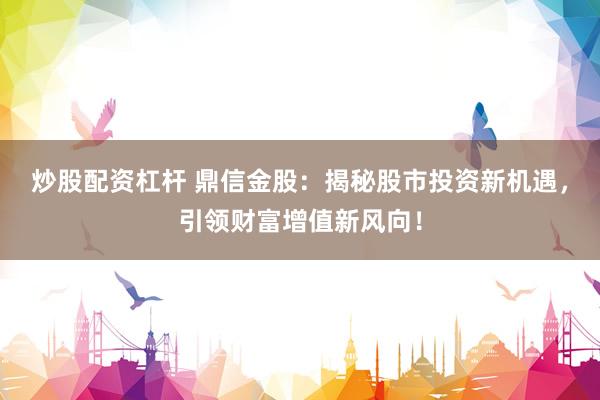 炒股配资杠杆 鼎信金股：揭秘股市投资新机遇，引领财富增值新风向！