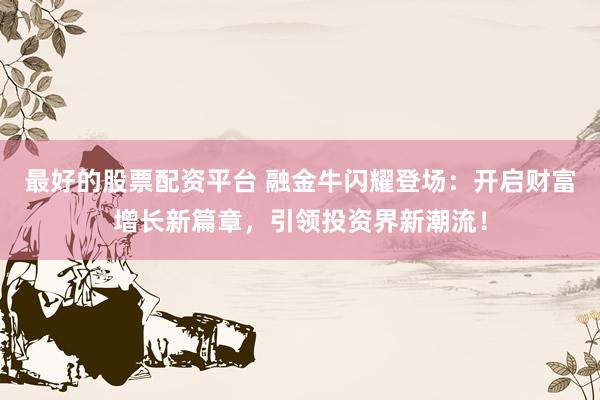 最好的股票配资平台 融金牛闪耀登场：开启财富增长新篇章，引领投资界新潮流！
