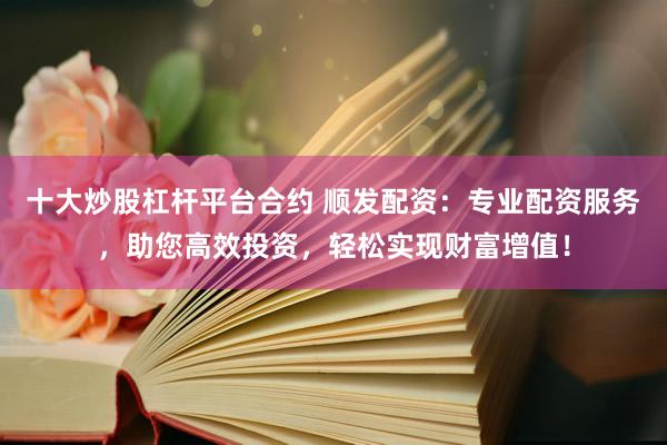 十大炒股杠杆平台合约 顺发配资：专业配资服务，助您高效投资，轻松实现财富增值！