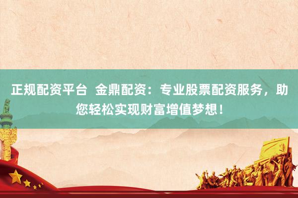 正规配资平台  金鼎配资：专业股票配资服务，助您轻松实现财富增值梦想！