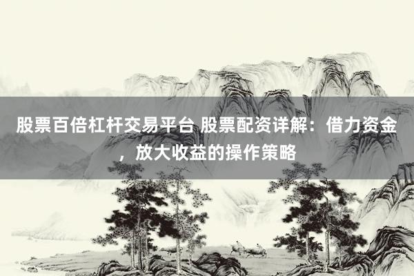 股票百倍杠杆交易平台 股票配资详解：借力资金，放大收益的操作策略