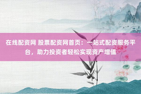 在线配资网 股票配资网首页：一站式配资服务平台，助力投资者轻松实现资产增值
