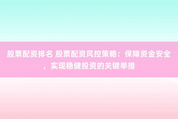 股票配资排名 股票配资风控策略：保障资金安全，实现稳健投资的关键举措