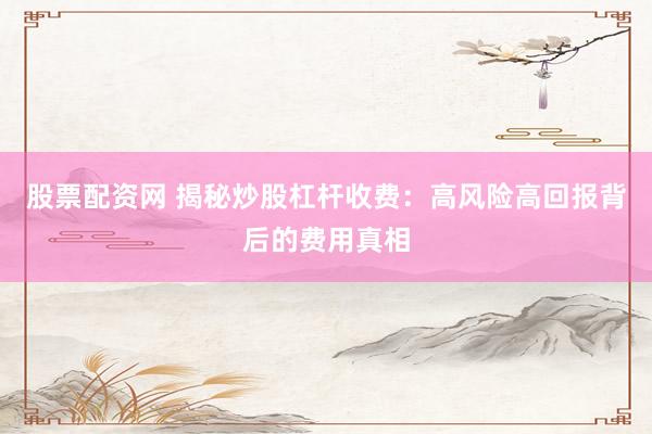 股票配资网 揭秘炒股杠杆收费：高风险高回报背后的费用真相