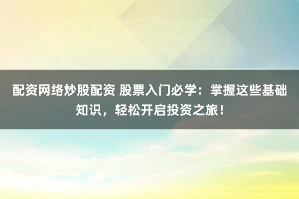 配资网络炒股配资 股票入门必学：掌握这些基础知识，轻松开启投资之旅！