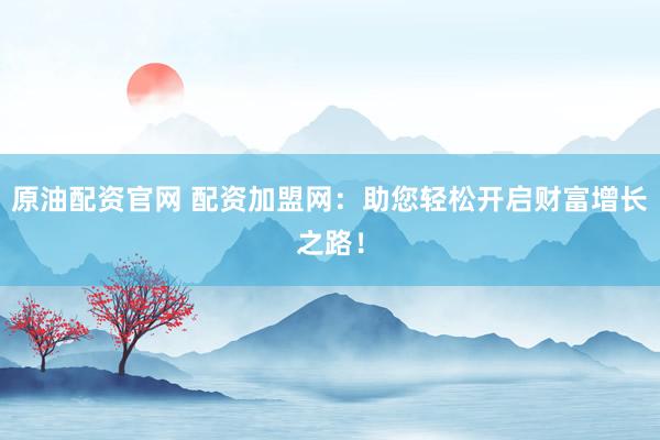 原油配资官网 配资加盟网：助您轻松开启财富增长之路！