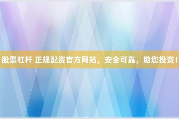 股票杠杆 正规配资官方网站，安全可靠，助您投资！