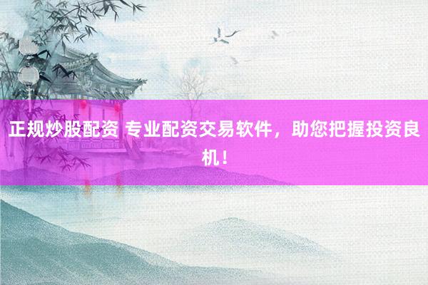 正规炒股配资 专业配资交易软件，助您把握投资良机！