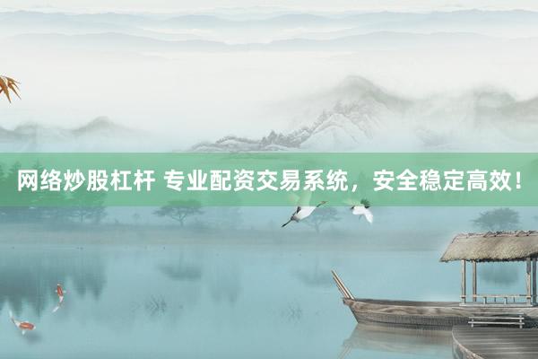 网络炒股杠杆 专业配资交易系统，安全稳定高效！