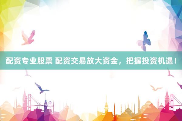 配资专业股票 配资交易放大资金，把握投资机遇！