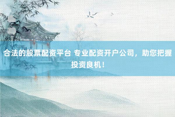 合法的股票配资平台 专业配资开户公司，助您把握投资良机！