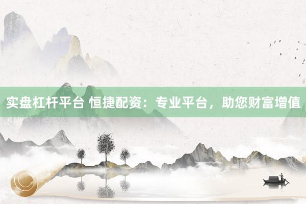 实盘杠杆平台 恒捷配资：专业平台，助您财富增值