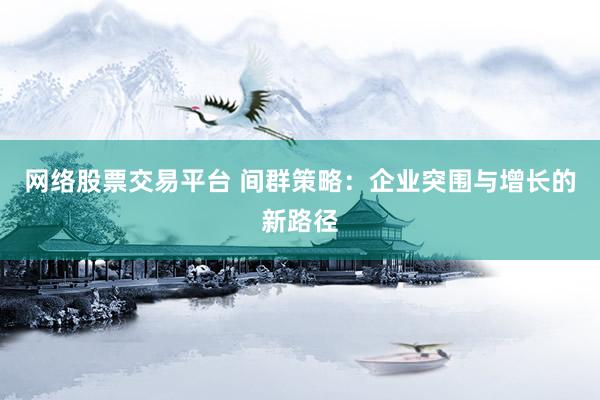 网络股票交易平台 间群策略：企业突围与增长的新路径
