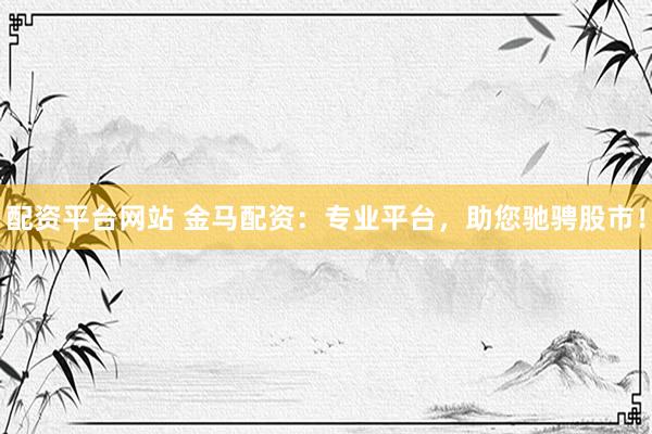 配资平台网站 金马配资：专业平台，助您驰骋股市！
