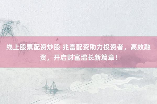 线上股票配资炒股 兆富配资助力投资者，高效融资，开启财富增长新篇章！