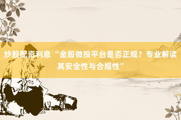 炒股配资利息 “金股微投平台是否正规？专业解读其安全性与合规性”