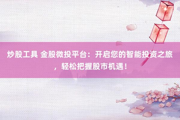 炒股工具 金股微投平台：开启您的智能投资之旅，轻松把握股市机遇！