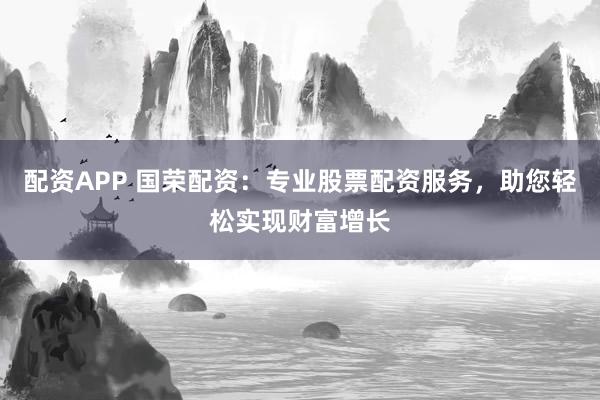 配资APP 国荣配资：专业股票配资服务，助您轻松实现财富增长