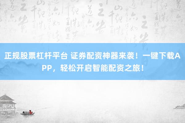 正规股票杠杆平台 证券配资神器来袭！一键下载APP，轻松开启智能配资之旅！