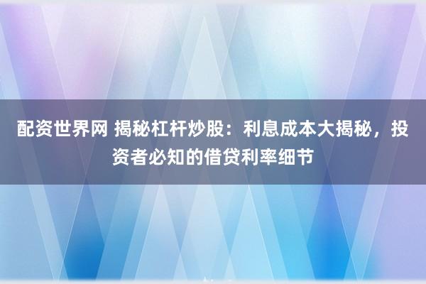 配资世界网 揭秘杠杆炒股：利息成本大揭秘，投资者必知的借贷利率细节