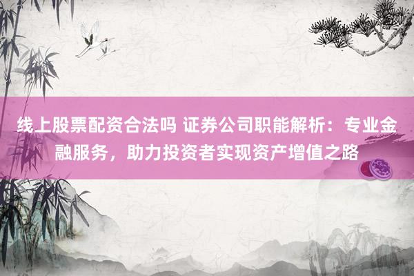 线上股票配资合法吗 证券公司职能解析：专业金融服务，助力投资者实现资产增值之路